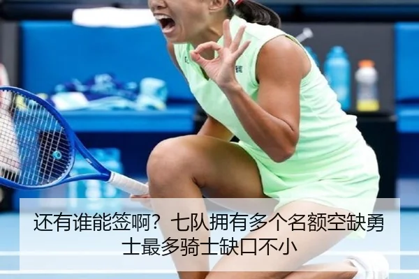 还有谁能签啊？七队拥有多个名额空缺勇士最多骑士缺口不小