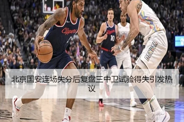 北京国安连场失分后复盘三中卫试验得失引发热议