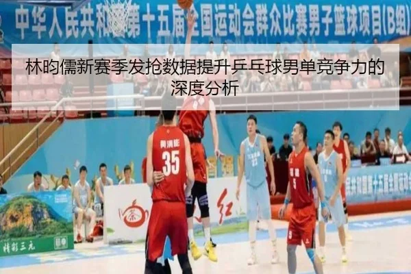 林昀儒新赛季发抢数据提升乒乓球男单竞争力的深度分析