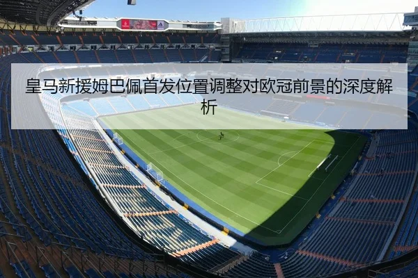 皇马新援姆巴佩首发位置调整对欧冠前景的深度解析