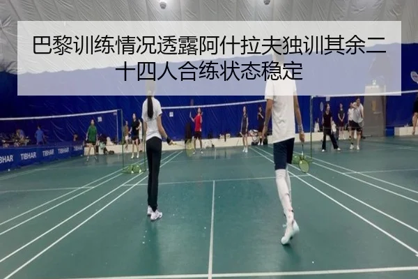 巴黎训练情况透露阿什拉夫独训其余二十四人合练状态稳定